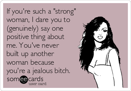 If you're such a "strong"
woman, I dare you to
(genuinely) say one
positive thing about
me. You've never
built up another
woman because
you're a jealous bitch.