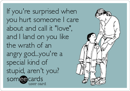 If you're surprised when
you hurt someone I care
about and call it "love",
and I land on you like
the wrath of an
angry god...you're a
special kind of
stupid, aren't you?