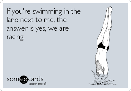 If you're swimming in the
lane next to me, the
answer is yes, we are
racing. 