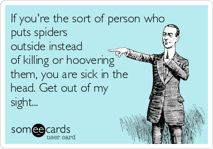 If you're the sort of person who
puts spiders
outside instead
of killing or hoovering
them, you are sick in the
head. Get out of my
sight...