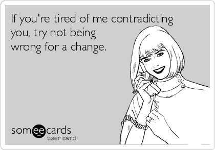 If you're tired of me contradicting
you, try not being
wrong for a change.