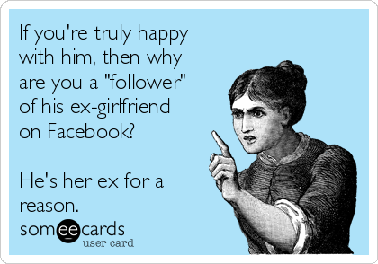 If you're truly happy
with him, then why
are you a "follower"
of his ex-girlfriend
on Facebook?

He's her ex for a
reason.