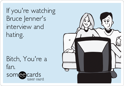 If you're watching
Bruce Jenner's
interview and
hating. 


Bitch, You're a
fan.