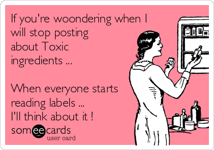 If you're woondering when I
will stop posting
about Toxic
ingredients ...

When everyone starts
reading labels ...
I'll think about it ! 