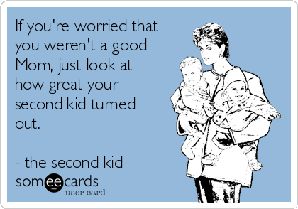 If you're worried that 
you weren't a good
Mom, just look at
how great your
second kid turned
out. 

- the second kid