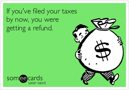 If you've filed your taxes
by now, you were
getting a refund. 