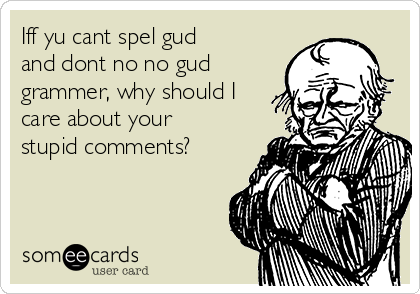 Iff yu cant spel gud
and dont no no gud
grammer, why should I
care about your
stupid comments?