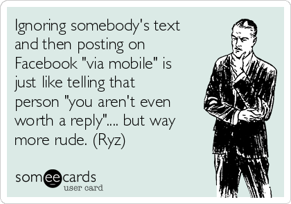 Ignoring somebody's text
and then posting on
Facebook "via mobile" is
just like telling that
person "you aren't even
worth a reply".... but way
more rude. (Ryz)