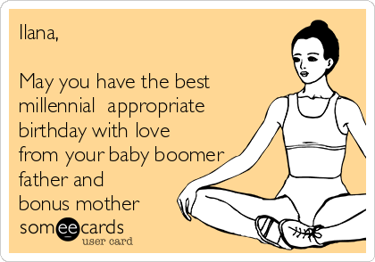 Ilana,

May you have the best
millennial  appropriate
birthday with love
from your baby boomer
father and
bonus mother