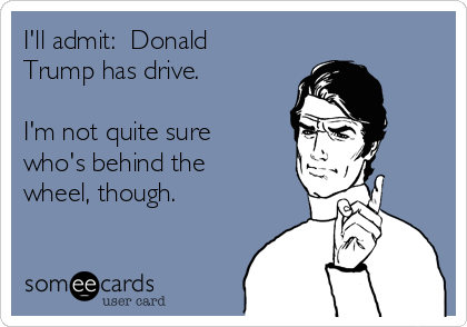 I'll admit:  Donald
Trump has drive.

I'm not quite sure
who's behind the
wheel, though.