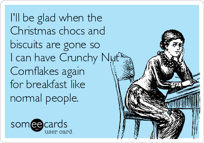 I'll be glad when the
Christmas chocs and
biscuits are gone so
I can have Crunchy Nut
Cornflakes again
for breakfast like
normal people. 
