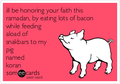 ill be honoring your faith this ramadan, by eating lots of bacon while  feeding aload of snakbars to my pig named koran | Apology Ecard