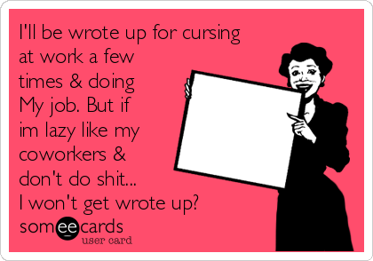 I'll be wrote up for cursing
at work a few
times & doing
My job. But if
im lazy like my
coworkers &
don't do shit...
I won't get wrote up?