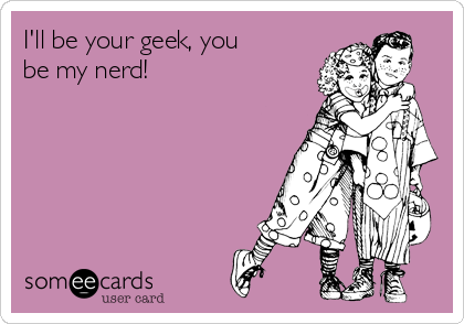 I'll be your geek, you
be my nerd!