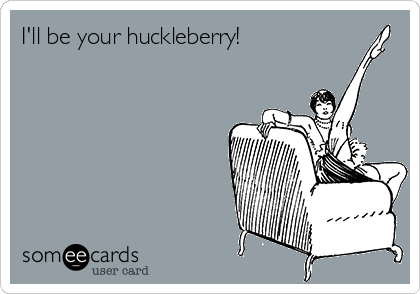 I'll be your huckleberry!