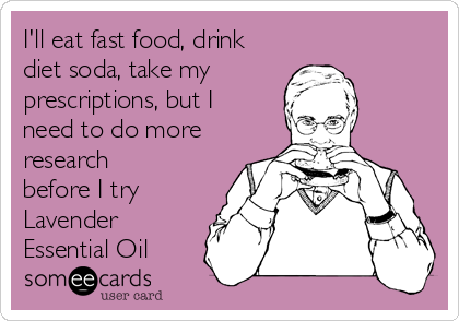 I'll eat fast food, drink
diet soda, take my 
prescriptions, but I
need to do more
research
before I try 
Lavender
Essential Oil