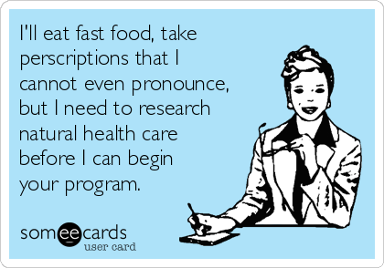 I'll eat fast food, take
perscriptions that I
cannot even pronounce,
but I need to research
natural health care
before I can begin
your program. 