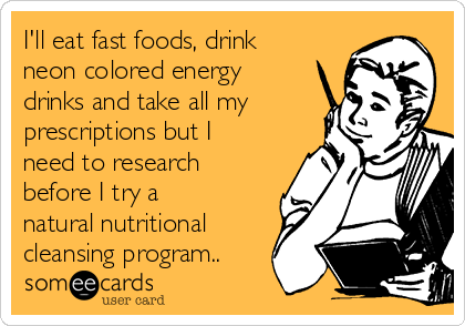 I'll eat fast foods, drink
neon colored energy
drinks and take all my
prescriptions but I
need to research
before I try a
natural nutritional
cleansing program..