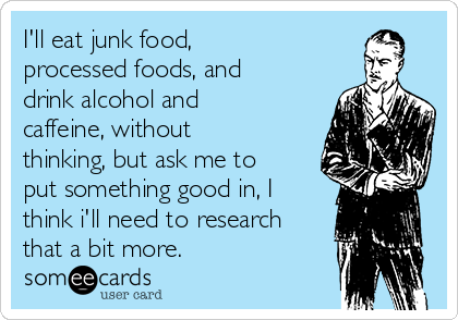 I'll eat junk food, 
processed foods, and
drink alcohol and
caffeine, without
thinking, but ask me to
put something good in, I
think i'll need to research
that a bit more.