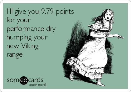 I'll give you 9.79 points
for your
performance dry
humping your
new Viking
range.