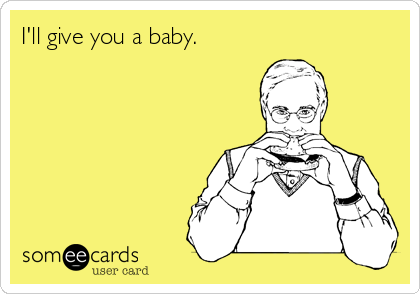 I'll give you a baby. 