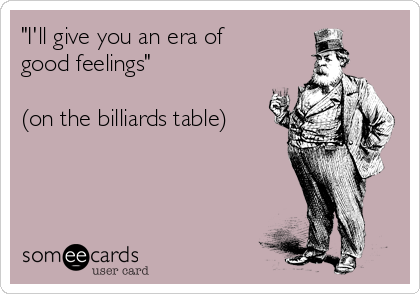 "I'll give you an era of
good feelings"

(on the billiards table)