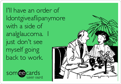 I'll have an order of
Idontgiveaflipanymore
with a side of
analglaucoma.  I
just don't see
myself going
back to work.