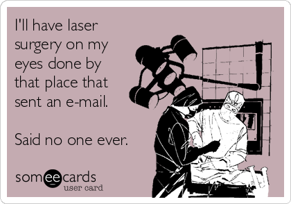 I'll have laser
surgery on my
eyes done by
that place that
sent an e-mail.

Said no one ever.