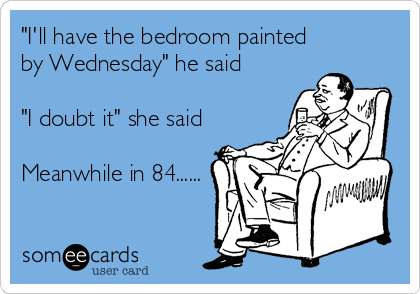 "I'll have the bedroom painted 
by Wednesday" he said 

"I doubt it" she said 

Meanwhile in 84......