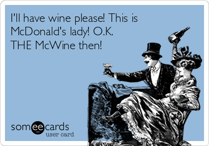 I'll have wine please! This is
McDonald's lady! O.K.
THE McWine then!