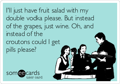 I'll just have fruit salad with my
double vodka please. But instead
of the grapes, just wine. Oh, and
instead of the
croutons could I get
pills please?