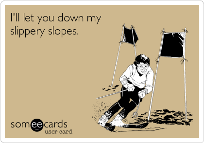 I'll let you down my
slippery slopes. 