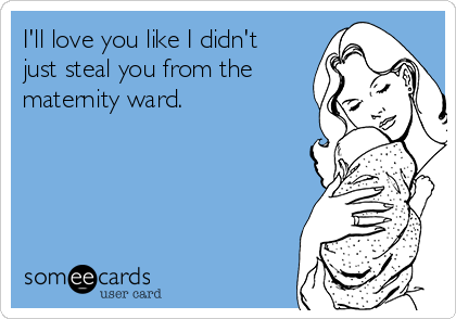 I'll love you like I didn't
just steal you from the
maternity ward.