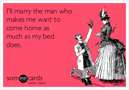 I'll marry the man who
makes me want to
come home as
much as my bed
does. 