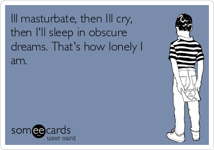 Ill masturbate, then Ill cry,
then I'll sleep in obscure
dreams. That's how lonely I
am.
