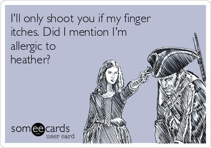 I'll only shoot you if my finger
itches. Did I mention I'm
allergic to
heather?