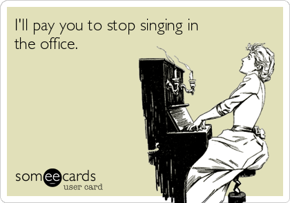 I'll pay you to stop singing in
the office. 
