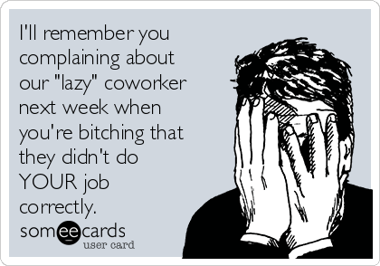 I'll remember you
complaining about
our "lazy" coworker
next week when
you're bitching that
they didn't do
YOUR job
correctly.