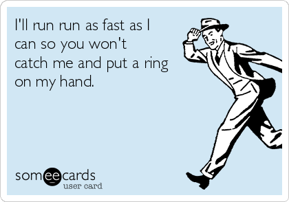 I'll run run as fast as I
can so you won't
catch me and put a ring
on my hand.