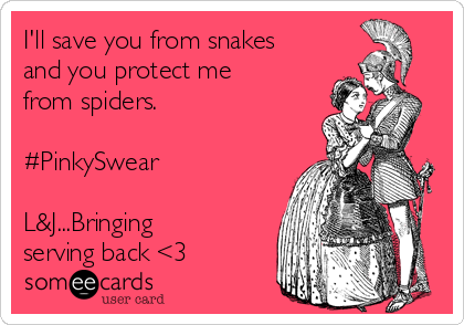 I'll save you from snakes
and you protect me
from spiders.

#PinkySwear

L&J...Bringing
serving back <3