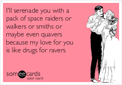 I'll serenade you with a
pack of space raiders or
walkers or smiths or
maybe even quavers
because my love for you
is like drugs for ravers