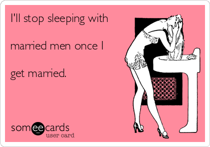 I'll stop sleeping with

married men once I 

get married.