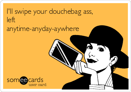 I'll swipe your douchebag ass,
left
anytime-anyday-aywhere