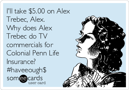 I'll take $5.00 on Alex
Trebec, Alex.
Why does Alex
Trebec do TV
commercials for
Colonial Penn Life
Insurance?
#haveeough$