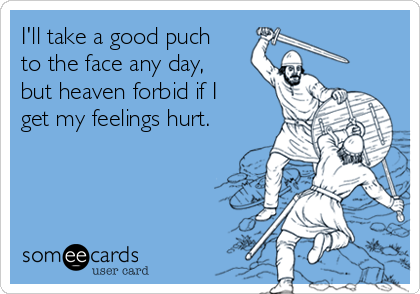 I'll take a good puch
to the face any day,
but heaven forbid if I
get my feelings hurt.