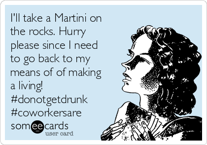 I'll take a Martini on
the rocks. Hurry
please since I need
to go back to my
means of of making
a living!
#donotgetdrunk 
#coworkersare
