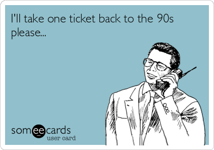 I'll take one ticket back to the 90s
please...