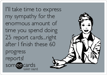 I'll take time to express
my sympathy for the 
enormous amount of
time you spend doing
25 report cards...right
after I finish these 60
progress
reports!