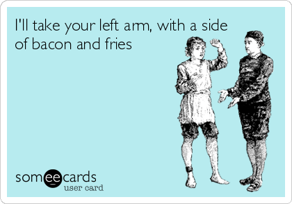I'll take your left arm, with a side
of bacon and fries