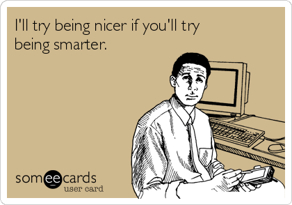 I'll try being nicer if you'll try
being smarter. 